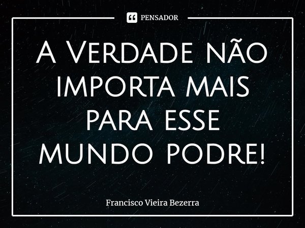 ⁠A Verdade não importa mais para esse mundo podre!... Frase de Francisco Vieira Bezerra.