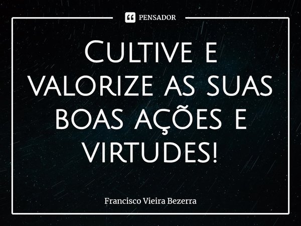 ⁠⁠Cultive e valorize as suas boas ações e virtudes!... Frase de Francisco Vieira Bezerra.