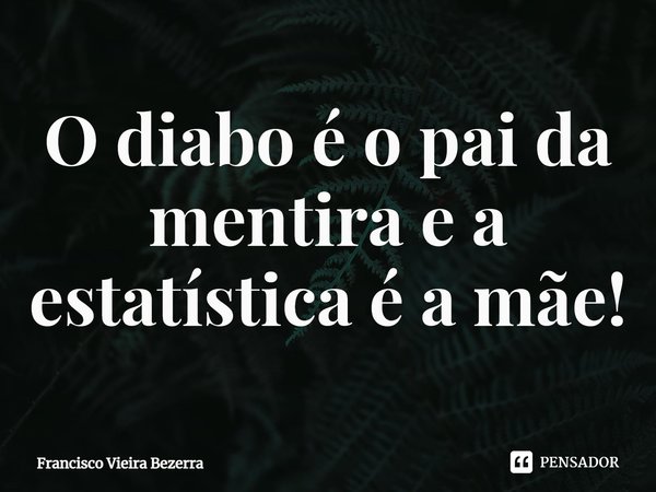⁠O diabo é o pai da mentira e a estatística é a mãe!... Frase de Francisco Vieira Bezerra.