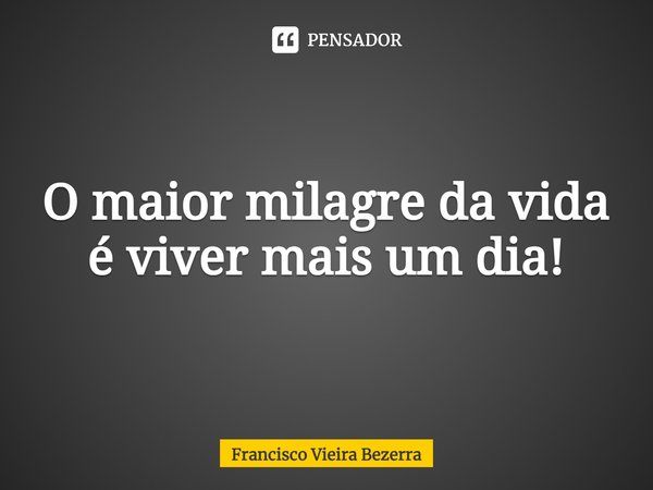 ⁠O maior milagre da vida é viver mais um dia!... Frase de Francisco Vieira Bezerra.