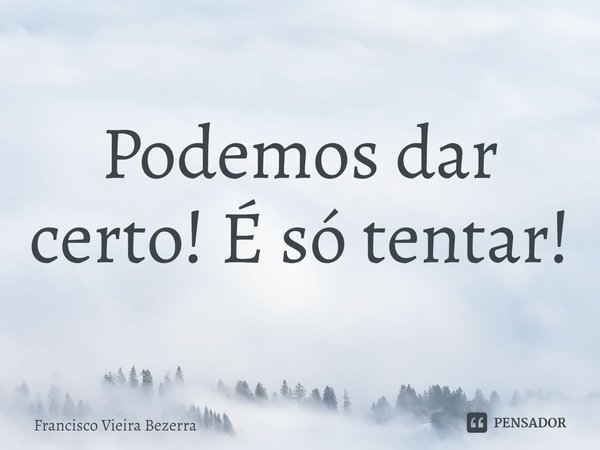 ⁠Podemos dar certo! É só tentar!... Frase de Francisco Vieira Bezerra.