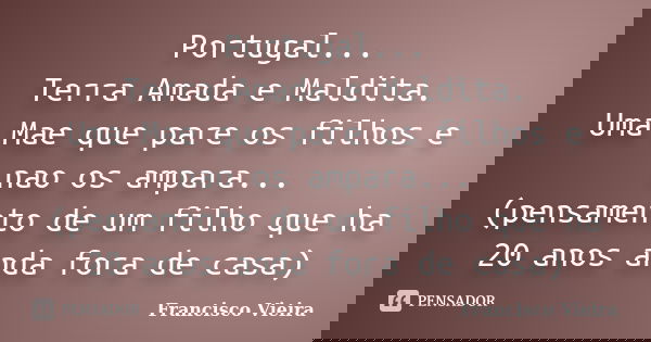 Portugal... Terra Amada e Maldita. Uma Mae que pare os filhos e nao os ampara... (pensamento de um filho que ha 20 anos anda fora de casa)... Frase de Francisco Vieira.
