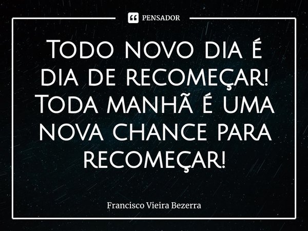 ⁠Todo novo dia é dia de recomeçar! Toda manhã é uma nova chance para recomeçar!... Frase de Francisco Vieira Bezerra.