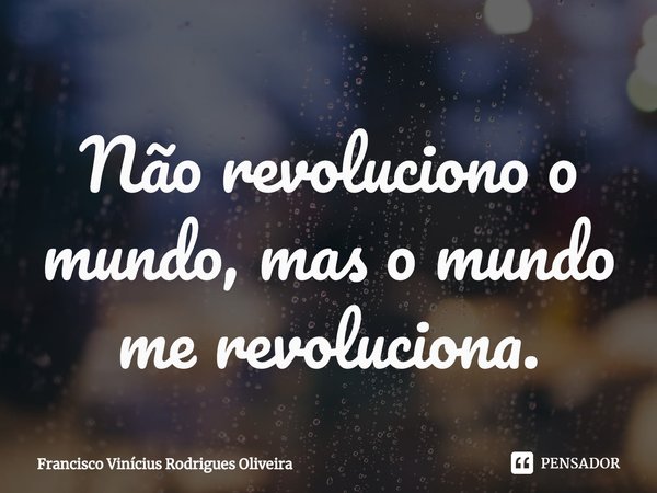⁠Não revoluciono o mundo, mas o mundo me revoluciona.... Frase de Francisco Vinícius Rodrigues Oliveira.