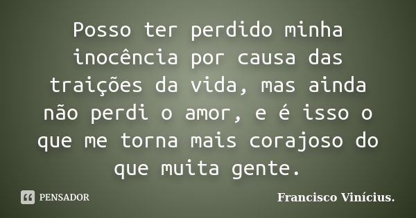 Posso ter perdido minha inocência por causa das traições da vida, mas ainda não perdi o amor, e é isso o que me torna mais corajoso do que muita gente.... Frase de Francisco Vinícius..