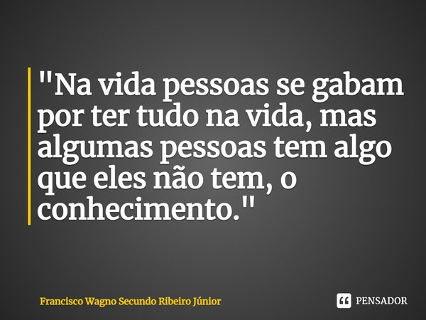 ⁠"Na vida pessoas se gabam por ter tudo na vida, mas algumas pessoas tem algo que eles não tem, o conhecimento."... Frase de Francisco Wagno Secundo Ribeiro Júnior.