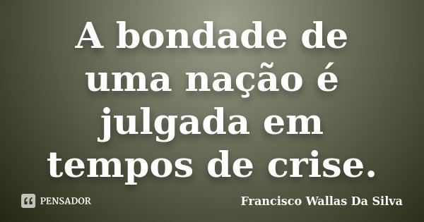 A bondade de uma nação é julgada em tempos de crise.... Frase de Francisco Wallas Da Silva.