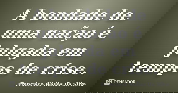 A bondade de uma nação é julgada em tempos de crise.... Frase de Francisco Wallas Da Silva.