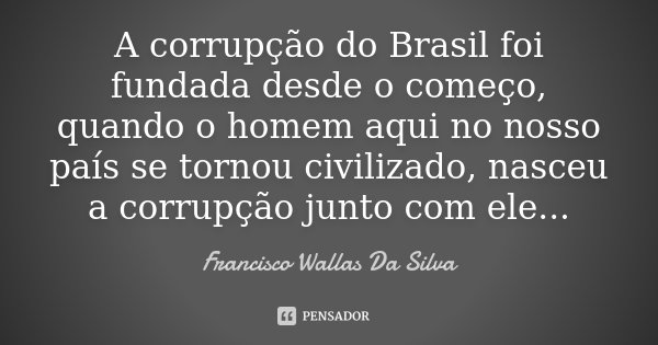 A corrupção do Brasil foi fundada desde o começo, quando o homem aqui no nosso país se tornou civilizado, nasceu a corrupção junto com ele...... Frase de Francisco Wallas Da Silva.