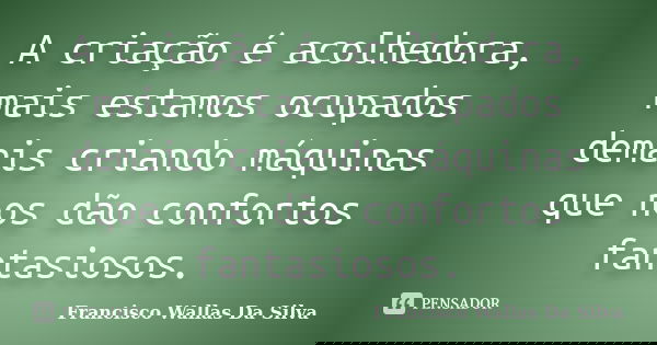 A criação é acolhedora, mais estamos ocupados demais criando máquinas que nos dão confortos fantasiosos.... Frase de Francisco Wallas Da Silva.