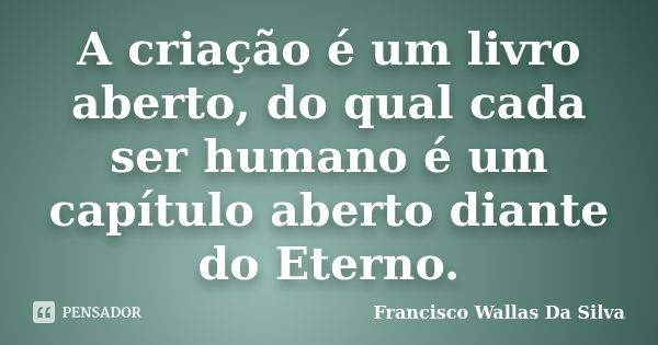 A criação é um livro aberto, do qual cada ser humano é um capítulo aberto diante do Eterno.... Frase de Francisco Wallas Da Silva.