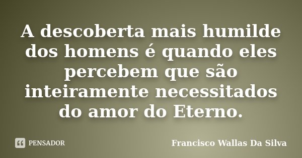 A descoberta mais humilde dos homens é quando eles percebem que são inteiramente necessitados do amor do Eterno.... Frase de Francisco Wallas Da Silva.