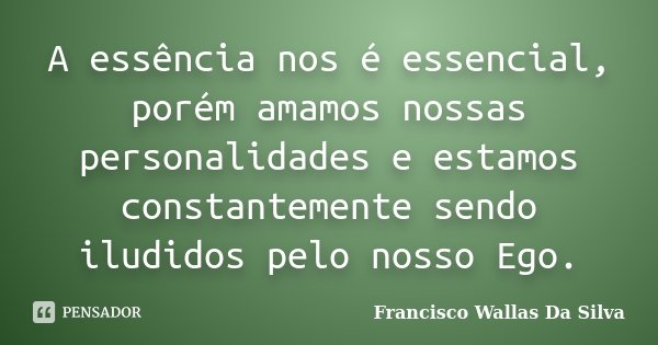 A essência nos é essencial, porém amamos nossas personalidades e estamos constantemente sendo iludidos pelo nosso Ego.... Frase de Francisco Wallas Da Silva.