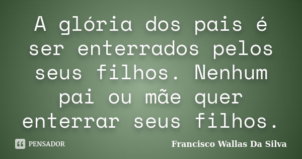 A glória dos pais é ser enterrados pelos seus filhos. Nenhum pai ou mãe quer enterrar seus filhos.... Frase de Francisco Wallas Da Silva.