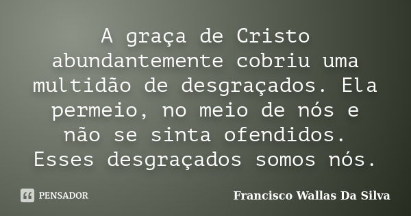 A graça de Cristo abundantemente cobriu uma multidão de desgraçados. Ela permeio, no meio de nós e não se sinta ofendidos. Esses desgraçados somos nós.... Frase de Francisco Wallas Da Silva.