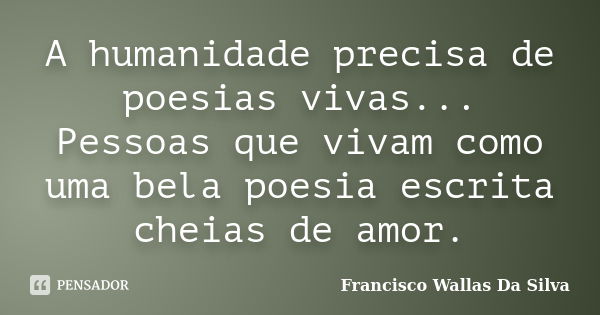 A humanidade precisa de poesias vivas... Pessoas que vivam como uma bela poesia escrita cheias de amor.... Frase de Francisco Wallas Da Silva.