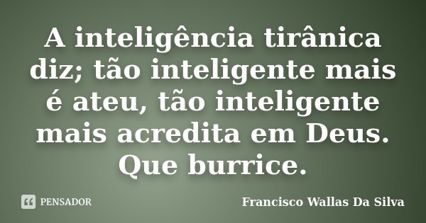 A inteligência tirânica diz; tão inteligente mais é ateu, tão inteligente mais acredita em Deus. Que burrice.... Frase de Francisco Wallas Da Silva.