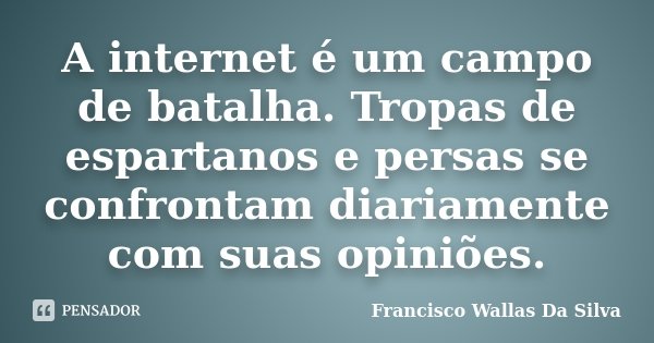 A internet é um campo de batalha. Tropas de espartanos e persas se confrontam diariamente com suas opiniões.... Frase de Francisco Wallas Da Silva.