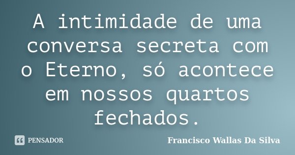 A intimidade de uma conversa secreta com o Eterno, só acontece em nossos quartos fechados.... Frase de Francisco Wallas Da Silva.