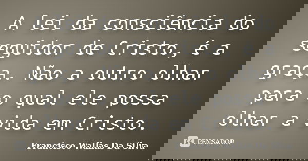 A lei da consciência do seguidor de Cristo, é a graça. Não a outro olhar para o qual ele possa olhar a vida em Cristo.... Frase de Francisco Wallas Da Silva.