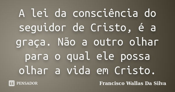 A lei da consciência do seguidor de Cristo, é a graça. Não a outro olhar para o qual ele possa olhar a vida em Cristo.... Frase de Francisco Wallas Da Silva.