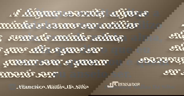 A língua escrita, digo a minha e como eu utilizo ela, vem da minha alma, ela que diz o que eu escrevo, quem sou e quem eu anseio ser.... Frase de Francisco Wallas Da Silva.