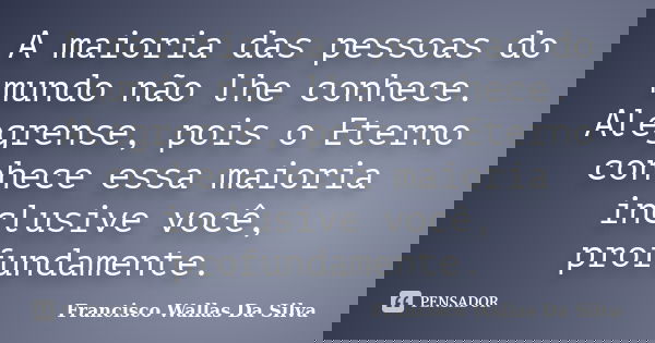 A maioria das pessoas do mundo não lhe conhece. Alegrense, pois o Eterno conhece essa maioria inclusive você, profundamente.... Frase de Francisco Wallas Da Silva.