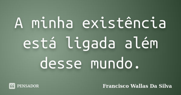 A minha existência está ligada além desse mundo.... Frase de Francisco Wallas Da Silva.