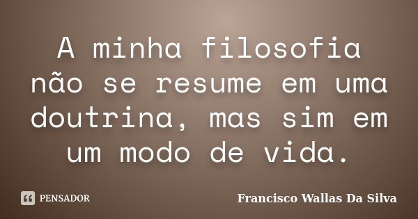 A minha filosofia não se resume em uma doutrina, mas sim em um modo de vida.... Frase de Francisco Wallas Da Silva.