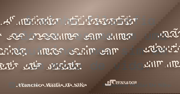 A minha filosofia não se resume em uma doutrina, mas sim em um modo de vida.... Frase de Francisco Wallas Da Silva.