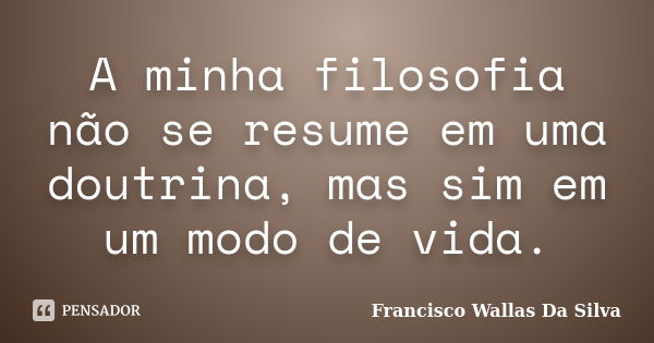 A minha filosofia não se resume em uma doutrina, mas sim em um modo de vida.... Frase de Francisco Wallas Da Silva.