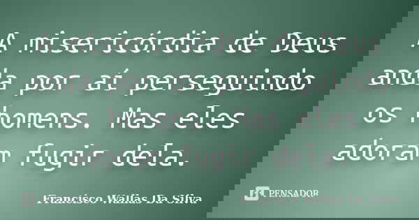 A misericórdia de Deus anda por aí perseguindo os homens. Mas eles adoram fugir dela.... Frase de Francisco Wallas Da Silva.