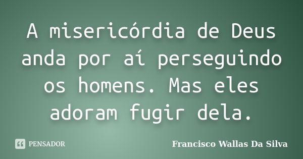 A misericórdia de Deus anda por aí perseguindo os homens. Mas eles adoram fugir dela.... Frase de Francisco Wallas Da Silva.