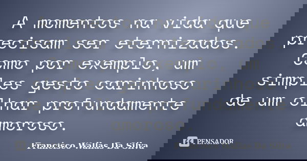 A momentos na vida que precisam ser eternizados. Como por exemplo, um simples gesto carinhoso de um olhar profundamente amoroso.... Frase de Francisco Wallas Da Silva.