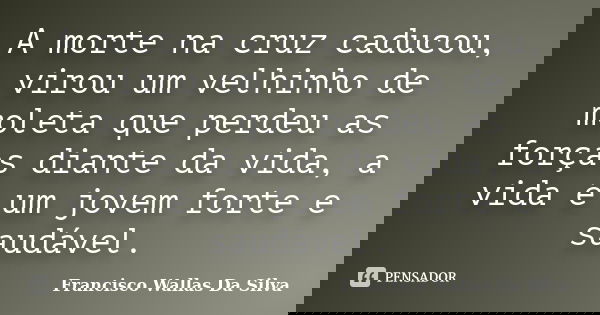A morte na cruz caducou, virou um velhinho de moleta que perdeu as forças diante da vida, a vida é um jovem forte e saudável.... Frase de Francisco Wallas Da Silva.