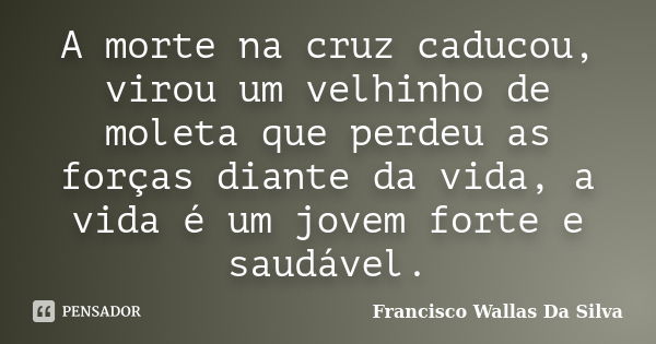 A morte na cruz caducou, virou um velhinho de moleta que perdeu as forças diante da vida, a vida é um jovem forte e saudável.... Frase de Francisco Wallas Da Silva.