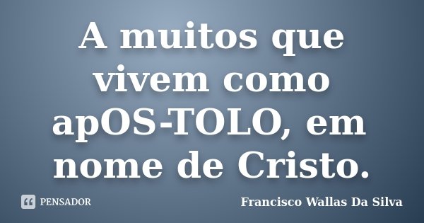 A muitos que vivem como apOS-TOLO, em nome de Cristo.... Frase de Francisco Wallas Da Silva.