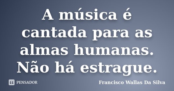 A música é cantada para as almas humanas. Não há estrague.... Frase de Francisco Wallas Da Silva.