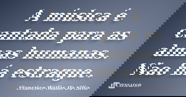 A música é cantada para as almas humanas. Não há estrague.... Frase de Francisco Wallas Da Silva.