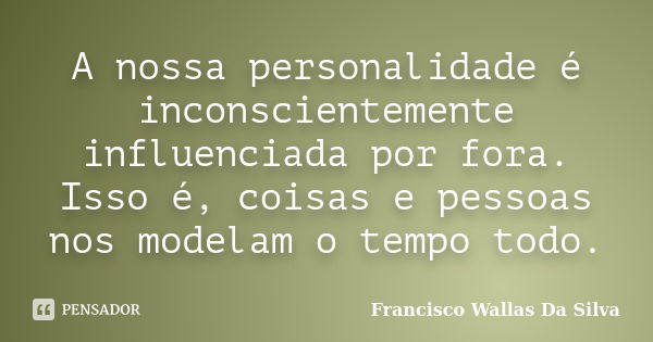 A nossa personalidade é inconscientemente influenciada por fora. Isso é, coisas e pessoas nos modelam o tempo todo.... Frase de Francisco Wallas Da Silva.