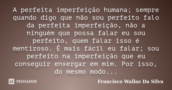 A perfeita imperfeição humana; sempre quando digo que não sou perfeito falo da perfeita imperfeição, não a ninguém que possa falar eu sou perfeito, quem falar i... Frase de Francisco Wallas Da Silva.