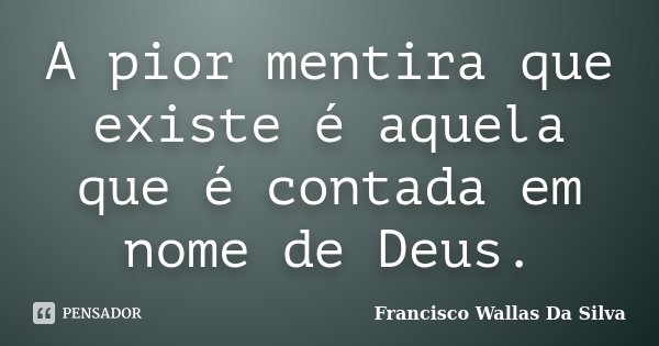 A pior mentira que existe é aquela que é contada em nome de Deus.... Frase de Francisco Wallas Da Silva.