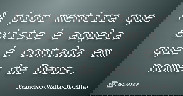 A pior mentira que existe é aquela que é contada em nome de Deus.... Frase de Francisco Wallas Da Silva.
