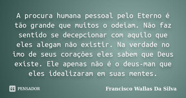 A procura humana pessoal pelo Eterno é tão grande que muitos o odeiam. Não faz sentido se decepcionar com aquilo que eles alegam não existir. Na verdade no imo ... Frase de Francisco Wallas Da Silva.