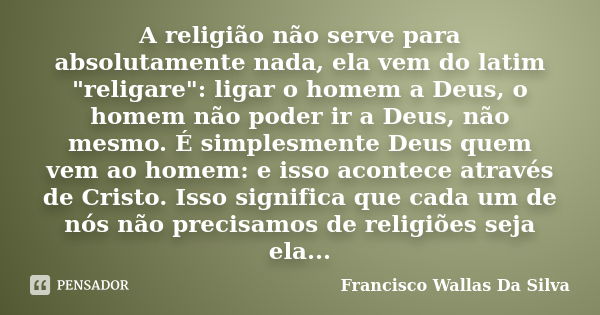 A religião não serve para absolutamente nada, ela vem do latim "religare": ligar o homem a Deus, o homem não poder ir a Deus, não mesmo. É simplesment... Frase de Francisco Wallas Da Silva.