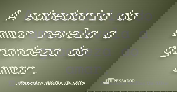 A sabedoria do amor revela a grandeza do amar.... Frase de Francisco Wallas Da Silva.