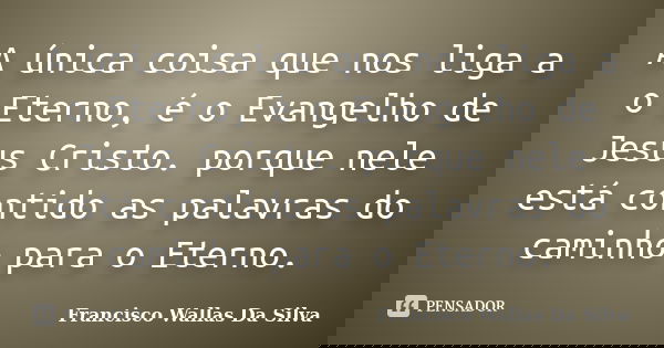A única coisa que nos liga a o Eterno, é o Evangelho de Jesus Cristo. porque nele está contido as palavras do caminho para o Eterno.... Frase de Francisco Wallas Da Silva.