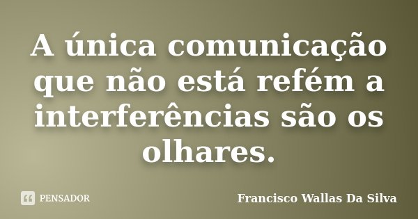 A única comunicação que não está refém a interferências são os olhares.... Frase de Francisco Wallas Da Silva.