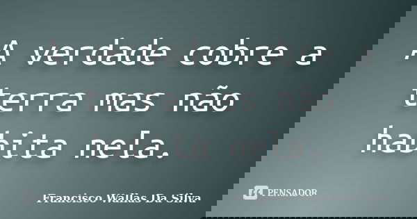 A verdade cobre a terra mas não habita nela.... Frase de Francisco Wallas Da Silva.