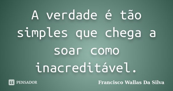 A verdade é tão simples que chega a soar como inacreditável.... Frase de Francisco Wallas Da Silva.